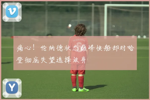 痛心！伦纳德状态巅峰快船却对哈登彻底失望选择放弃