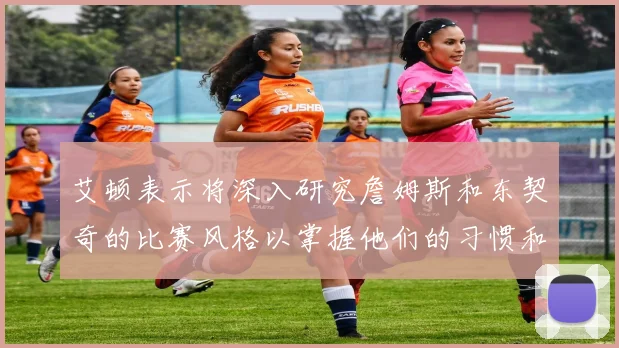 艾顿表示将深入研究詹姆斯和东契奇的比赛风格以掌握他们的习惯和偏好