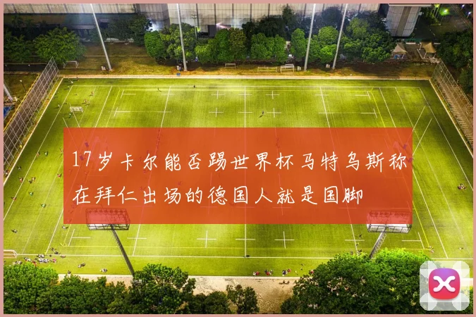17岁卡尔能否踢世界杯马特乌斯称在拜仁出场的德国人就是国脚