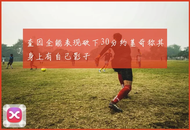 奎因全能表现砍下30分约基奇称其身上有自己影子