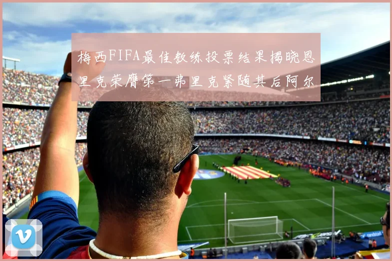 梅西FIFA最佳教练投票结果揭晓恩里克荣膺第一弗里克紧随其后阿尔特塔位列第三