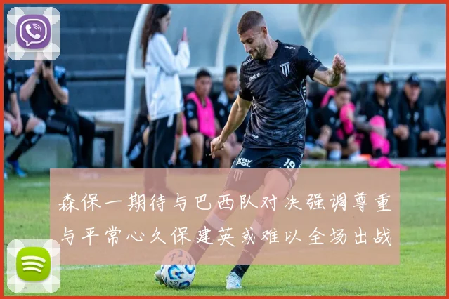 森保一期待与巴西队对决强调尊重与平常心久保建英或难以全场出战