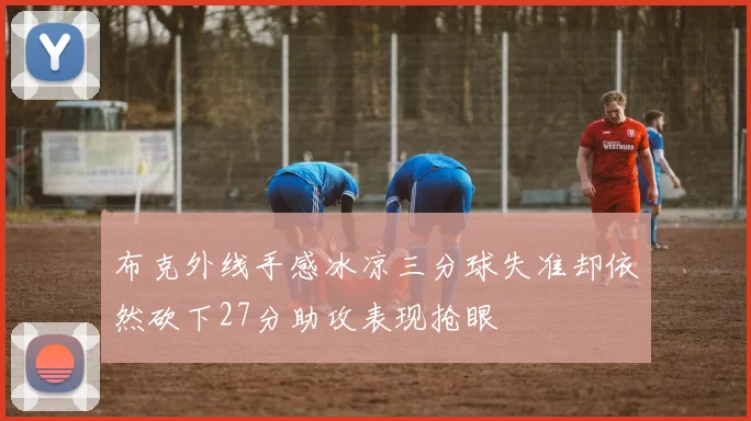布克外线手感冰凉三分球失准却依然砍下27分助攻表现抢眼