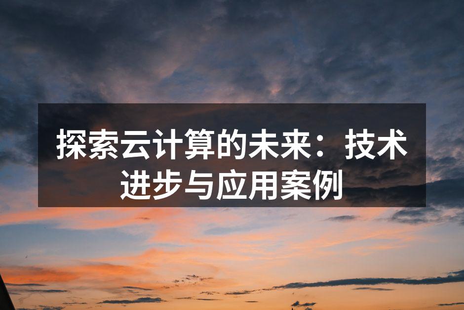 探索云计算的未来：技术进步与应用案例