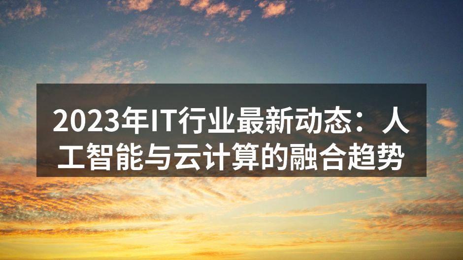 2023年IT行业最新动态：人工智能与云