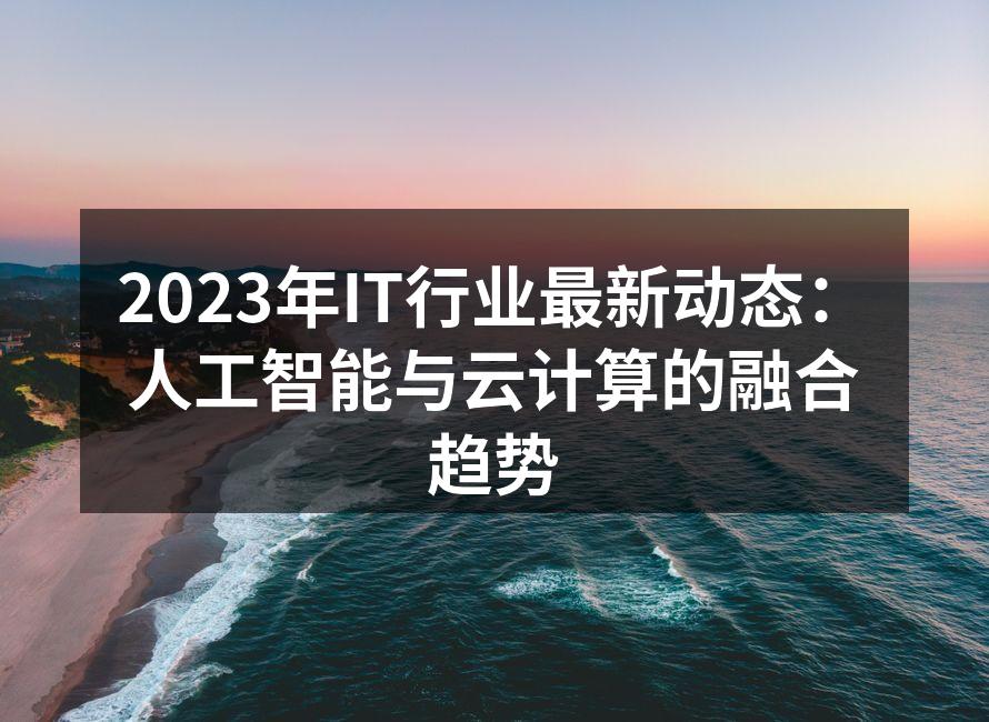 2023年IT行业最新动态：人工智能与云